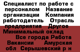 Специалист по работе с персоналом › Название организации ­ Компания-работодатель › Отрасль предприятия ­ Другое › Минимальный оклад ­ 18 000 - Все города Работа » Вакансии   . Амурская обл.,Серышевский р-н